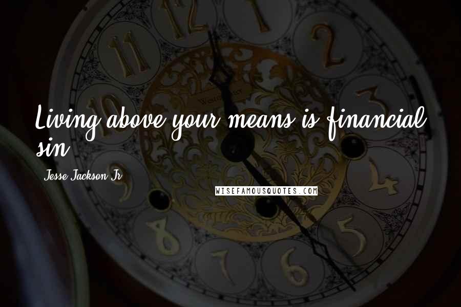 Jesse Jackson Jr. quotes: Living above your means is financial sin.