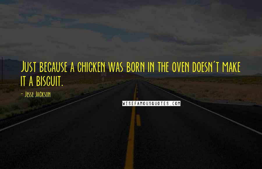 Jesse Jackson quotes: Just because a chicken was born in the oven doesn't make it a biscuit.