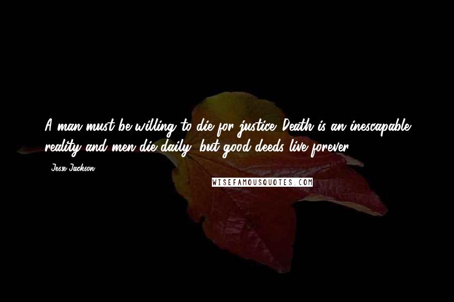 Jesse Jackson quotes: A man must be willing to die for justice. Death is an inescapable reality and men die daily, but good deeds live forever. Jesse Jackson quotes: A man must be willing to die for justice. Death is an inescapable reality and men die daily, but good deeds live forever.