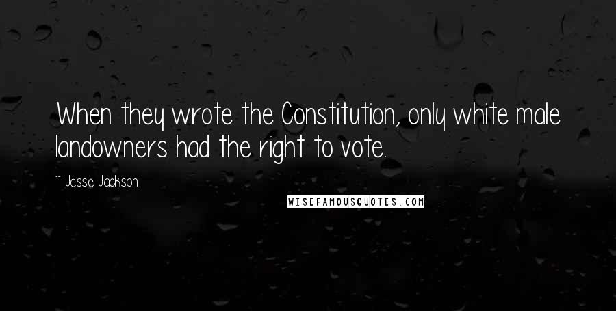 Jesse Jackson quotes: When they wrote the Constitution, only white male landowners had the right to vote. Jesse Jackson quotes: When they wrote the Constitution, only white male landowners had the right to vote.