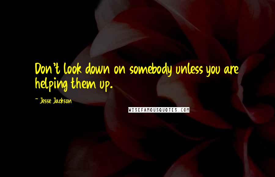 Jesse Jackson quotes: Don't look down on somebody unless you are helping them up. Jesse Jackson quotes: Don't look down on somebody unless you are helping them up.