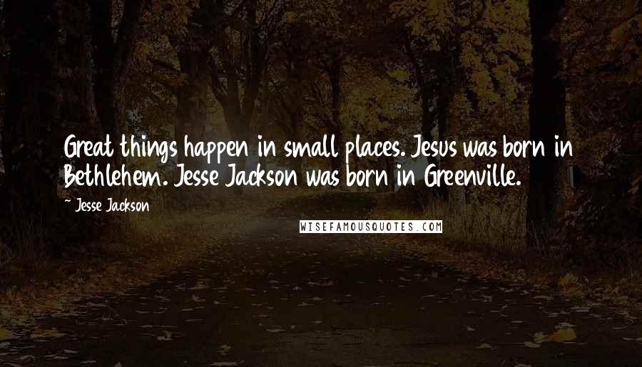 Jesse Jackson quotes: Great things happen in small places. Jesus was born in Bethlehem. Jesse Jackson was born in Greenville.