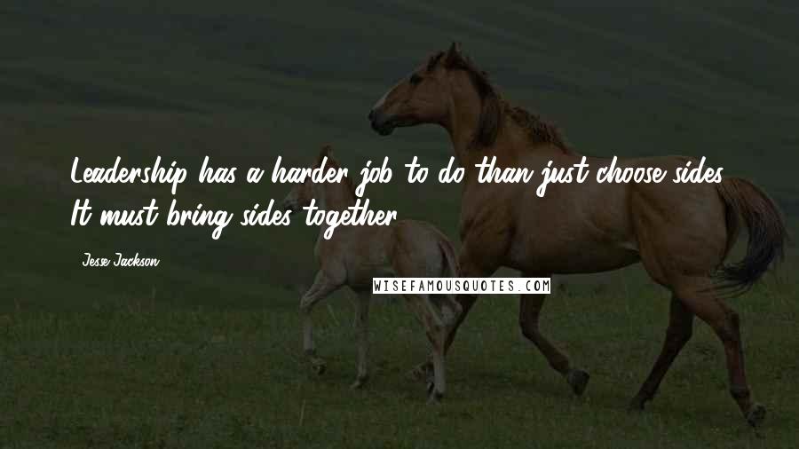 Jesse Jackson quotes: Leadership has a harder job to do than just choose sides. It must bring sides together.