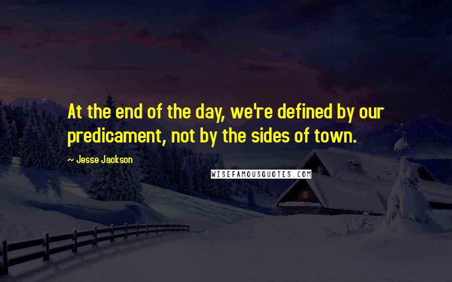 Jesse Jackson quotes: At the end of the day, we're defined by our predicament, not by the sides of town.