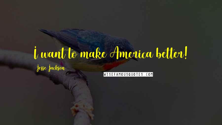Jesse Jackson quotes: I want to make America better! Jesse Jackson quotes: I want to make America better!