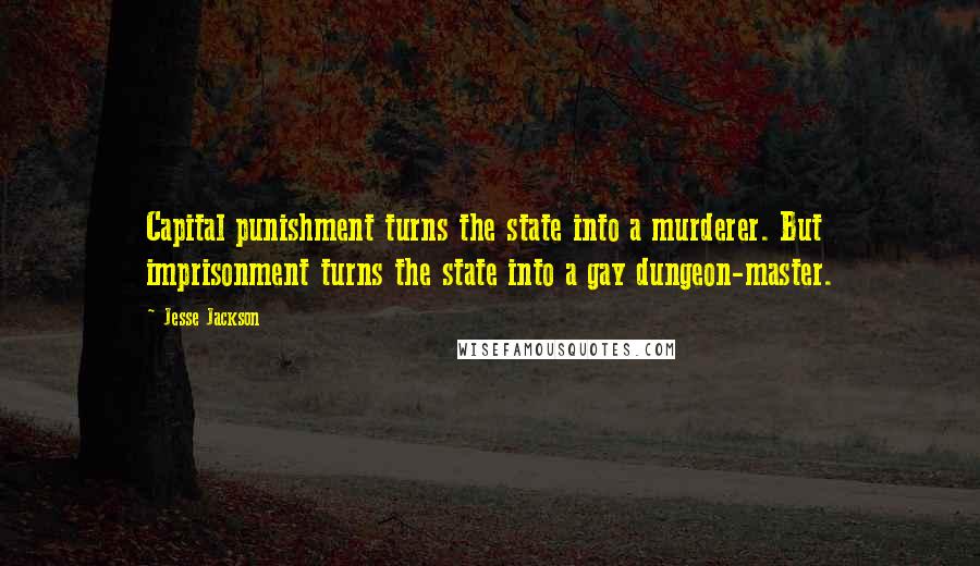 Jesse Jackson quotes: Capital punishment turns the state into a murderer. But imprisonment turns the state into a gay dungeon-master. Jesse Jackson quotes: Capital punishment turns the state into a murderer. But imprisonment turns the state into a gay dungeon-master.
