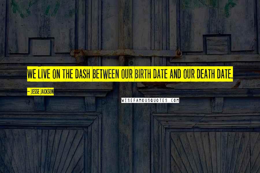Jesse Jackson quotes: We live on the dash between our birth date and our death date. Jesse Jackson quotes: We live on the dash between our birth date and our death date.