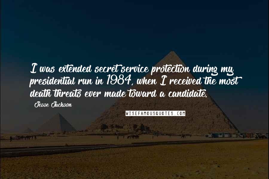 Jesse Jackson quotes: I was extended secret service protection during my presidential run in 1984, when I received the most death threats ever made toward a candidate.