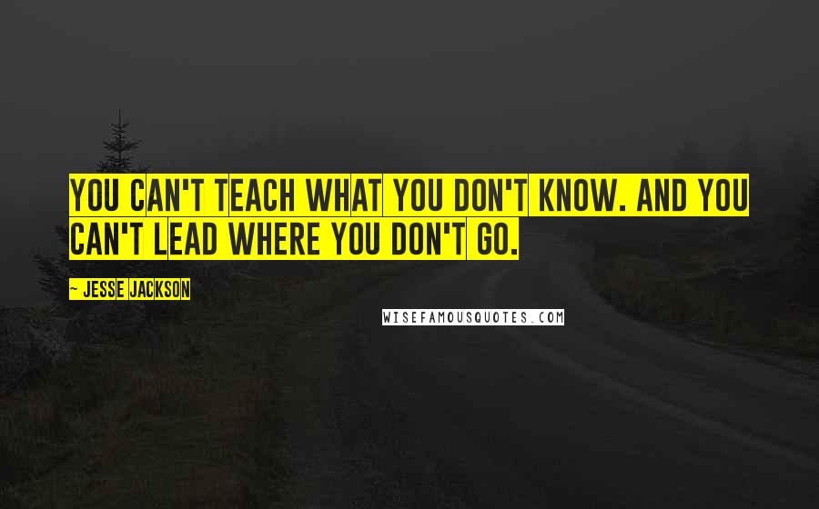 Jesse Jackson quotes: You can't teach what you don't know. And you can't lead where you don't go. Jesse Jackson quotes: You can't teach what you don't know. And you can't lead where you don't go.