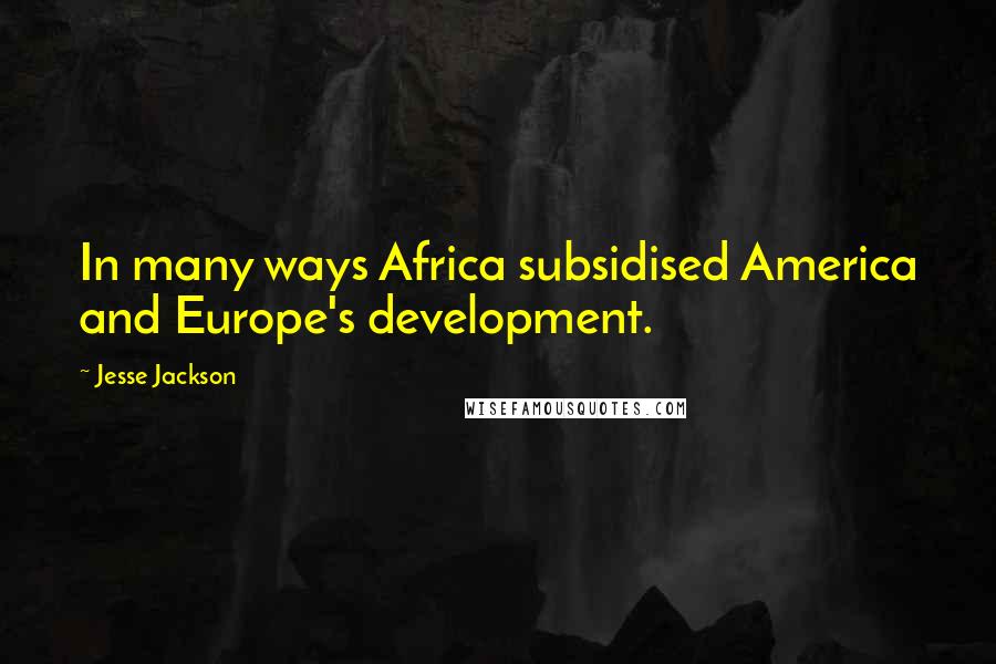 Jesse Jackson quotes: In many ways Africa subsidised America and Europe's development.