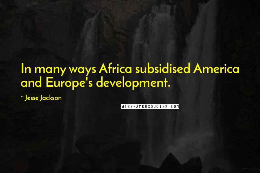 Jesse Jackson quotes: In many ways Africa subsidised America and Europe's development. Jesse Jackson quotes: In many ways Africa subsidised America and Europe's development.