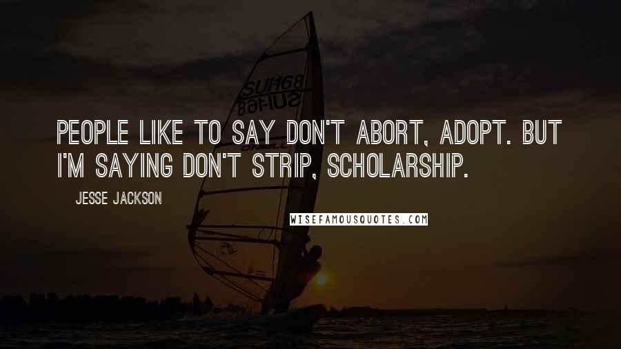 Jesse Jackson quotes: People like to say don't abort, adopt. But I'm saying don't strip, scholarship. Jesse Jackson quotes: People like to say don't abort, adopt. But I'm saying don't strip, scholarship.