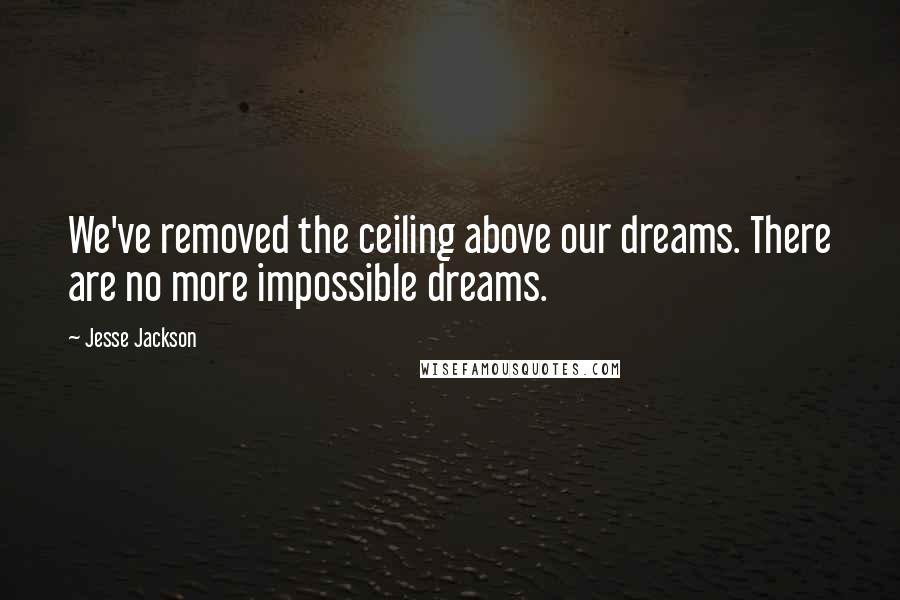 Jesse Jackson quotes: We've removed the ceiling above our dreams. There are no more impossible dreams.