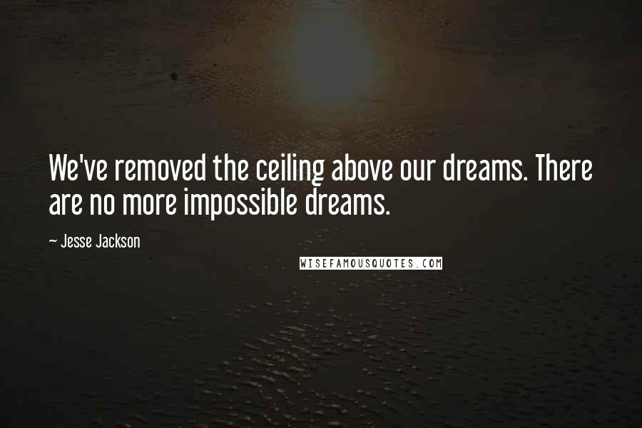 Jesse Jackson quotes: We've removed the ceiling above our dreams. There are no more impossible dreams. Jesse Jackson quotes: We've removed the ceiling above our dreams. There are no more impossible dreams.