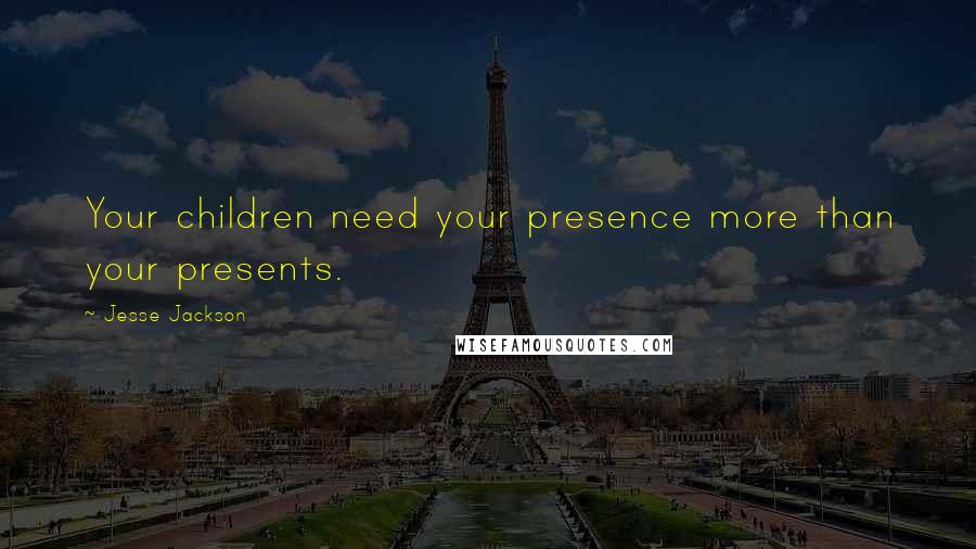 Jesse Jackson quotes: Your children need your presence more than your presents. Jesse Jackson quotes: Your children need your presence more than your presents.