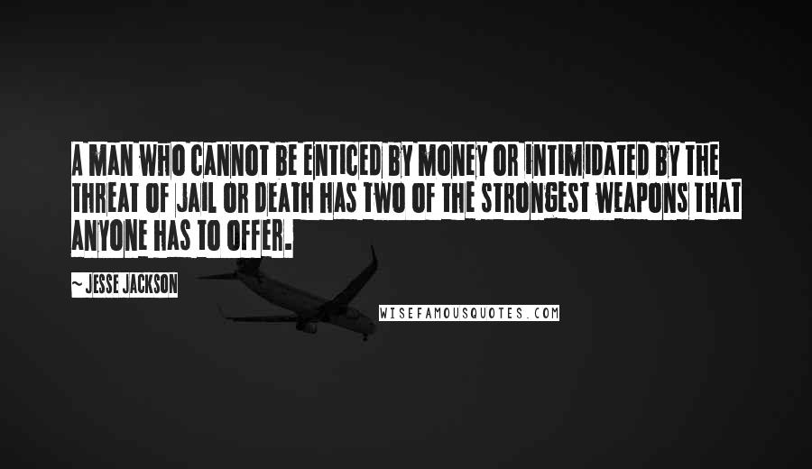 Jesse Jackson quotes: A man who cannot be enticed by money or intimidated by the threat of jail or death has two of the strongest weapons that anyone has to offer.
