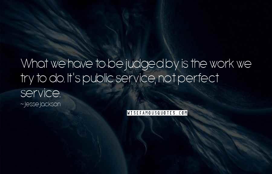 Jesse Jackson quotes: What we have to be judged by is the work we try to do. It's public service, not perfect service.