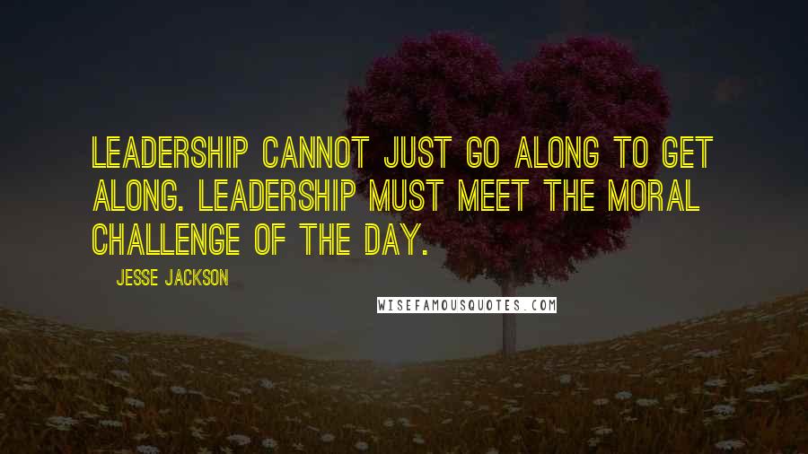 Jesse Jackson quotes: Leadership cannot just go along to get along. Leadership must meet the moral challenge of the day. Jesse Jackson quotes: Leadership cannot just go along to get along. Leadership must meet the moral challenge of the day.
