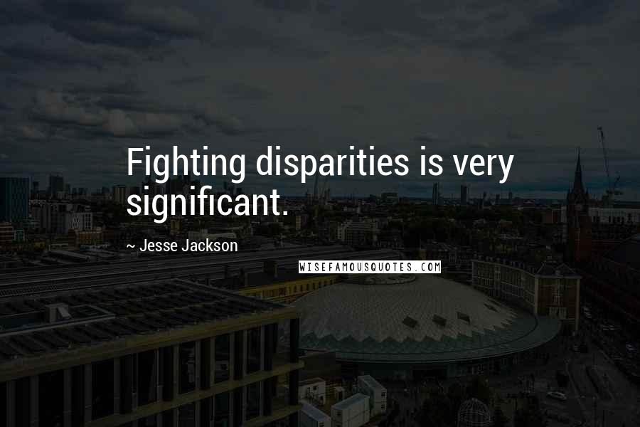 Jesse Jackson quotes: Fighting disparities is very significant.