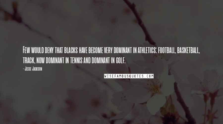 Jesse Jackson quotes: Few would deny that blacks have become very dominant in athletics: football, basketball, track, now dominant in tennis and dominant in golf.