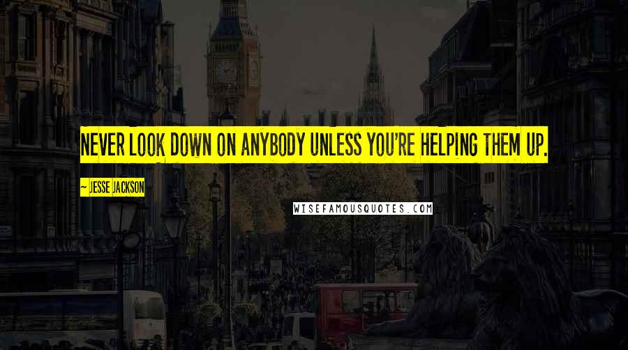 Jesse Jackson quotes: Never look down on anybody unless you're helping them up. Jesse Jackson quotes: Never look down on anybody unless you're helping them up.