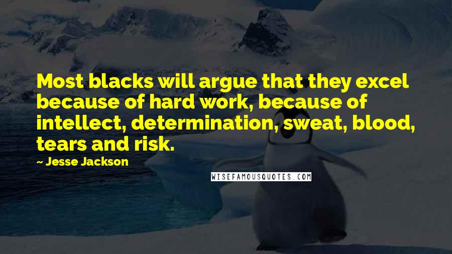 Jesse Jackson quotes: Most blacks will argue that they excel because of hard work, because of intellect, determination, sweat, blood, tears and risk. Jesse Jackson quotes: Most blacks will argue that they excel because of hard work, because of intellect, determination, sweat, blood, tears and risk.
