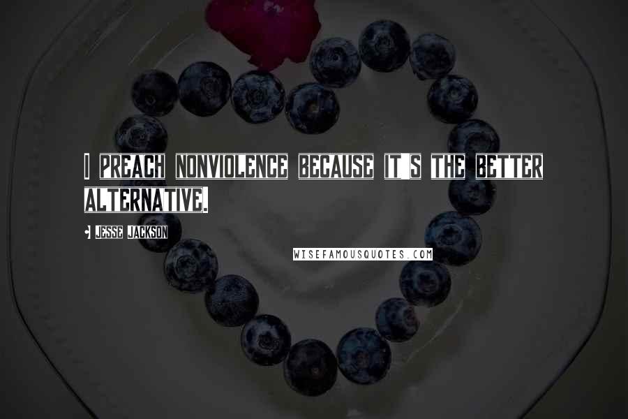 Jesse Jackson quotes: I preach nonviolence because it's the better alternative. Jesse Jackson quotes: I preach nonviolence because it's the better alternative.