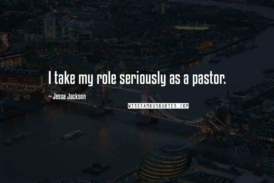 Jesse Jackson quotes: I take my role seriously as a pastor.