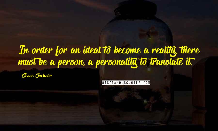 Jesse Jackson quotes: In order for an ideal to become a reality, there must be a person, a personality to translate it. Jesse Jackson quotes: In order for an ideal to become a reality, there must be a person, a personality to translate it.