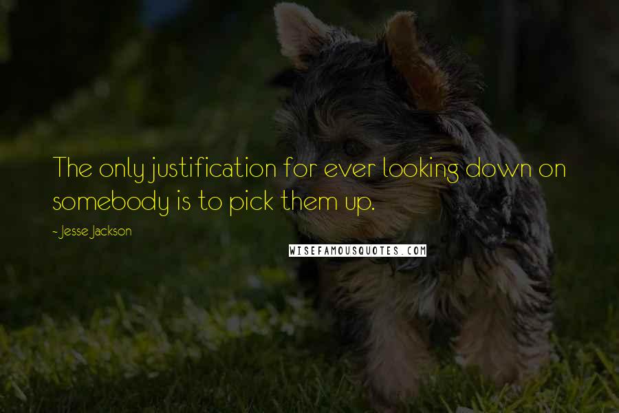 Jesse Jackson quotes: The only justification for ever looking down on somebody is to pick them up.