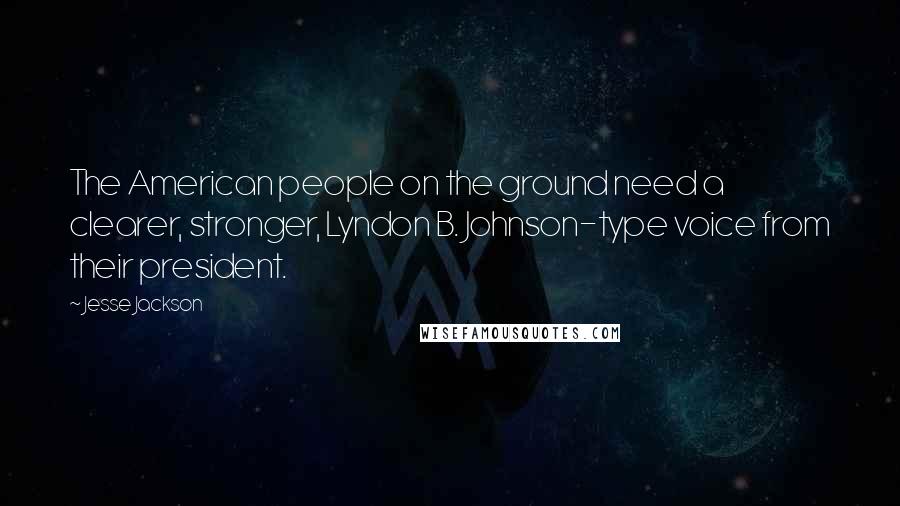 Jesse Jackson quotes: The American people on the ground need a clearer, stronger, Lyndon B. Johnson-type voice from their president. Jesse Jackson quotes: The American people on the ground need a clearer, stronger, Lyndon B. Johnson-type voice from their president.