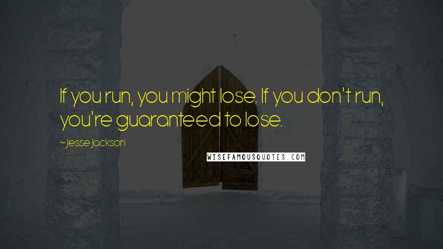 Jesse Jackson quotes: If you run, you might lose. If you don't run, you're guaranteed to lose.