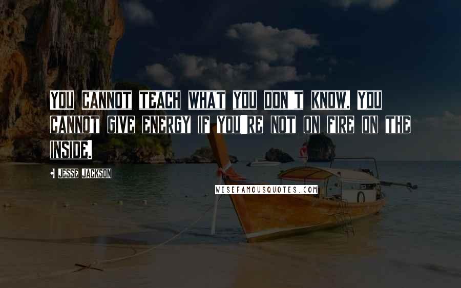 Jesse Jackson quotes: You cannot teach what you don't know. You cannot give energy if you're not on fire on the inside. Jesse Jackson quotes: You cannot teach what you don't know. You cannot give energy if you're not on fire on the inside.