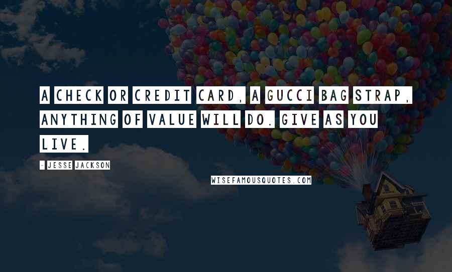 Jesse Jackson quotes: A check or credit card, a Gucci bag strap, anything of value will do. Give as you live. Jesse Jackson quotes: A check or credit card, a Gucci bag strap, anything of value will do. Give as you live.