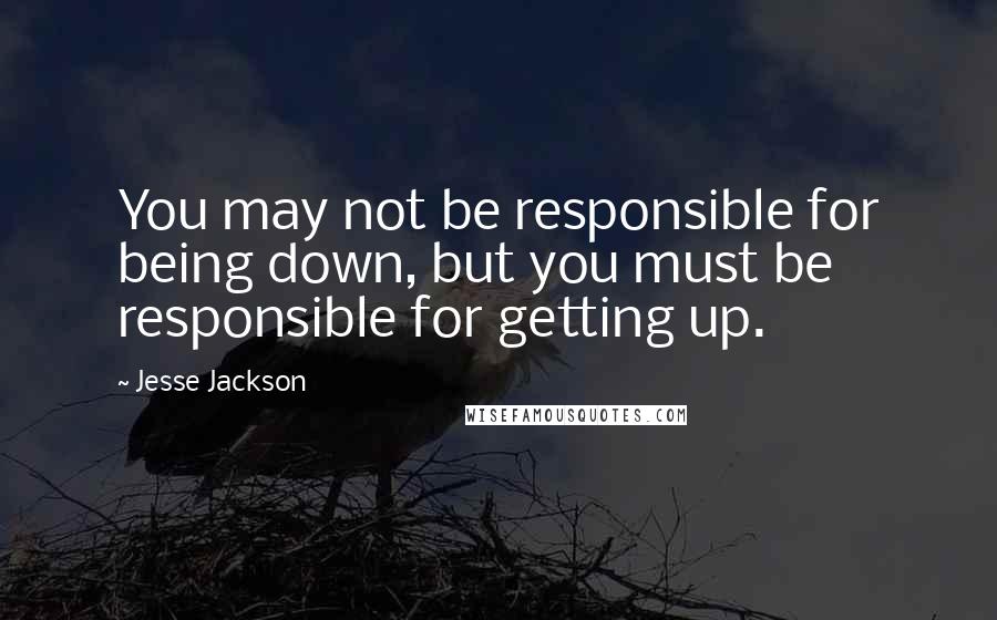 Jesse Jackson quotes: You may not be responsible for being down, but you must be responsible for getting up. Jesse Jackson quotes: You may not be responsible for being down, but you must be responsible for getting up.