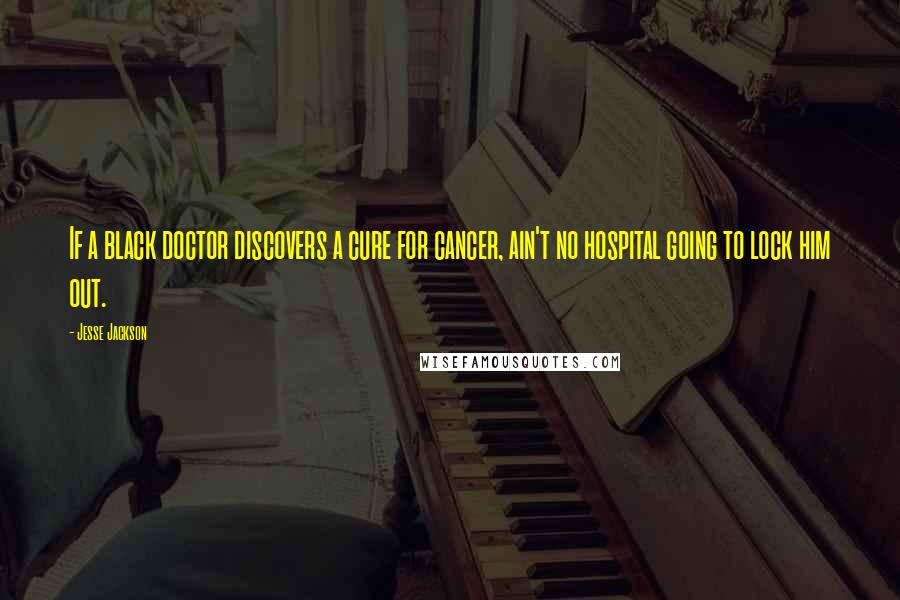 Jesse Jackson quotes: If a black doctor discovers a cure for cancer, ain't no hospital going to lock him out.