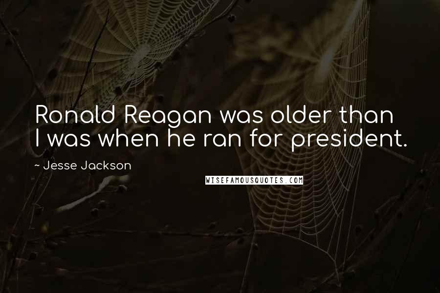 Jesse Jackson quotes: Ronald Reagan was older than I was when he ran for president.