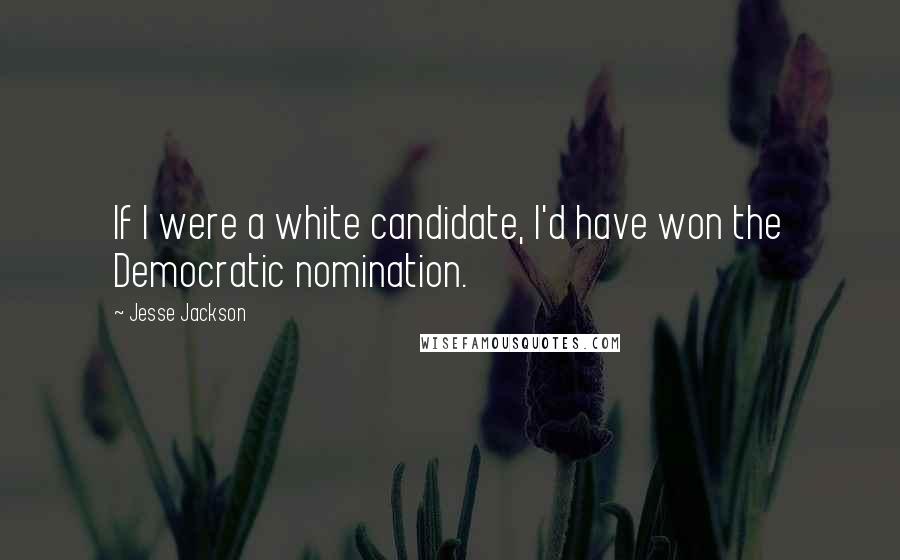 Jesse Jackson quotes: If I were a white candidate, I'd have won the Democratic nomination.