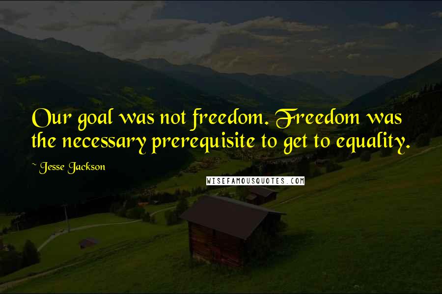 Jesse Jackson quotes: Our goal was not freedom. Freedom was the necessary prerequisite to get to equality. Jesse Jackson quotes: Our goal was not freedom. Freedom was the necessary prerequisite to get to equality.