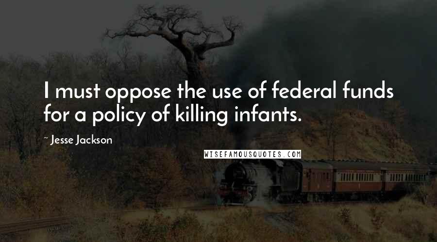 Jesse Jackson quotes: I must oppose the use of federal funds for a policy of killing infants. Jesse Jackson quotes: I must oppose the use of federal funds for a policy of killing infants.