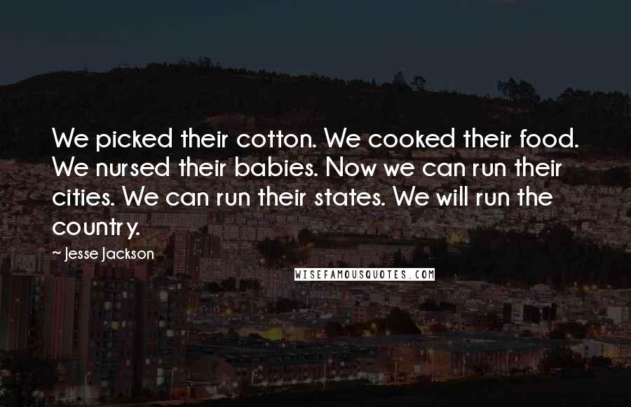 Jesse Jackson quotes: We picked their cotton. We cooked their food. We nursed their babies. Now we can run their cities. We can run their states. We will run the country.