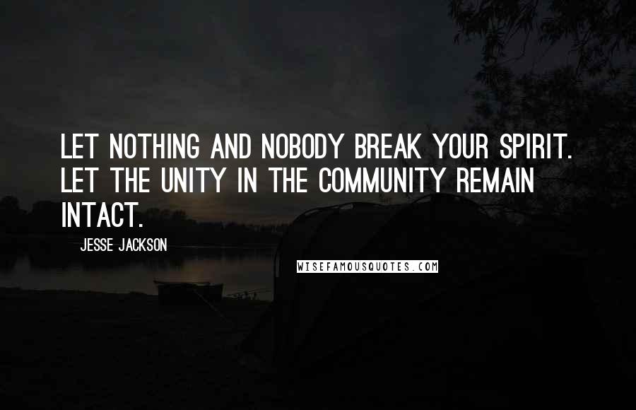 Jesse Jackson quotes: Let nothing and nobody break your spirit. Let the unity in the community remain intact.