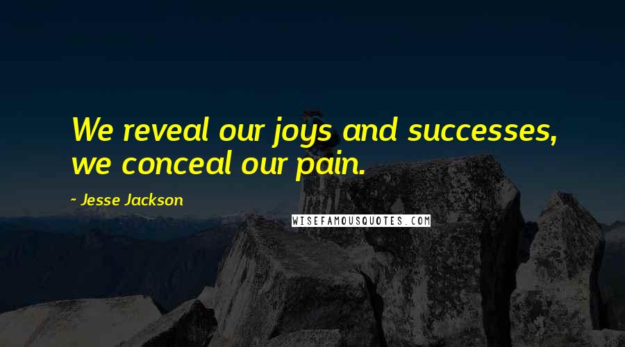 Jesse Jackson quotes: We reveal our joys and successes, we conceal our pain.