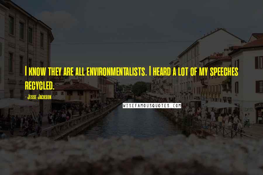 Jesse Jackson quotes: I know they are all environmentalists. I heard a lot of my speeches recycled. Jesse Jackson quotes: I know they are all environmentalists. I heard a lot of my speeches recycled.