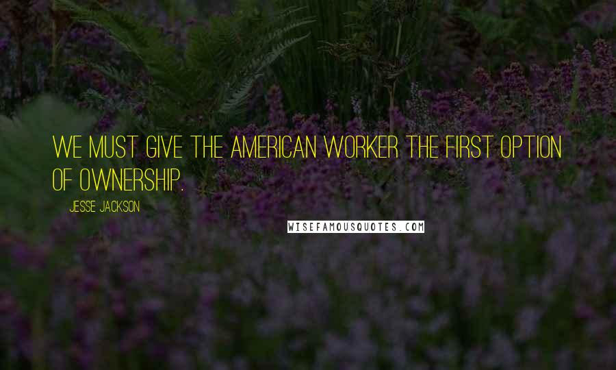 Jesse Jackson quotes: We must give the American worker the first option of ownership. Jesse Jackson quotes: We must give the American worker the first option of ownership.