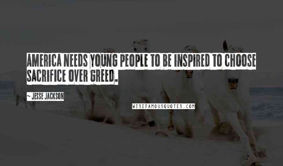 Jesse Jackson quotes: America needs young people to be inspired to choose sacrifice over greed.