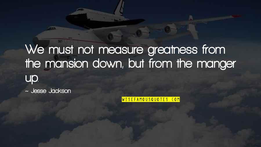 Jesse Jackson Quotes By Jesse Jackson: We must not measure greatness from the mansion