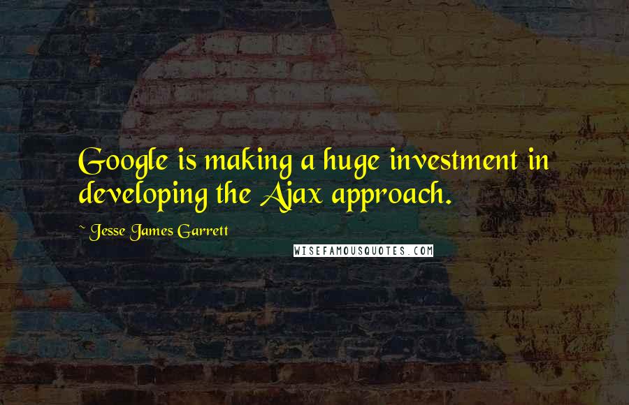 Jesse James Garrett quotes: Google is making a huge investment in developing the Ajax approach.