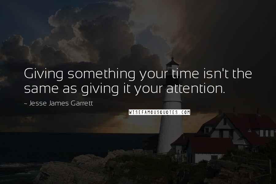 Jesse James Garrett quotes: Giving something your time isn't the same as giving it your attention.