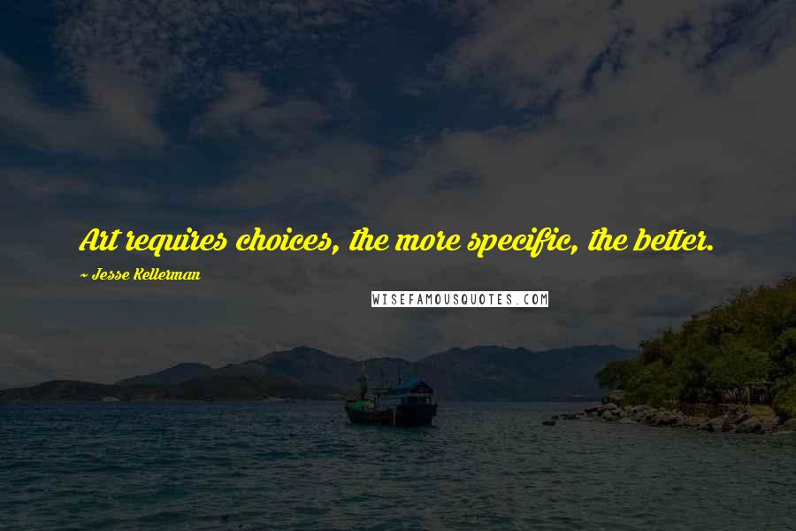 Jesse Kellerman quotes: Art requires choices, the more specific, the better.